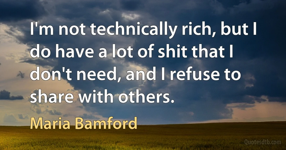 I'm not technically rich, but I do have a lot of shit that I don't need, and I refuse to share with others. (Maria Bamford)