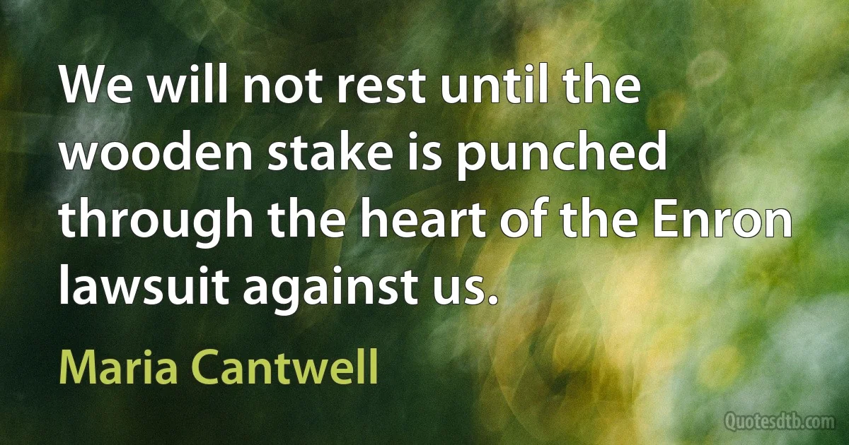 We will not rest until the wooden stake is punched through the heart of the Enron lawsuit against us. (Maria Cantwell)