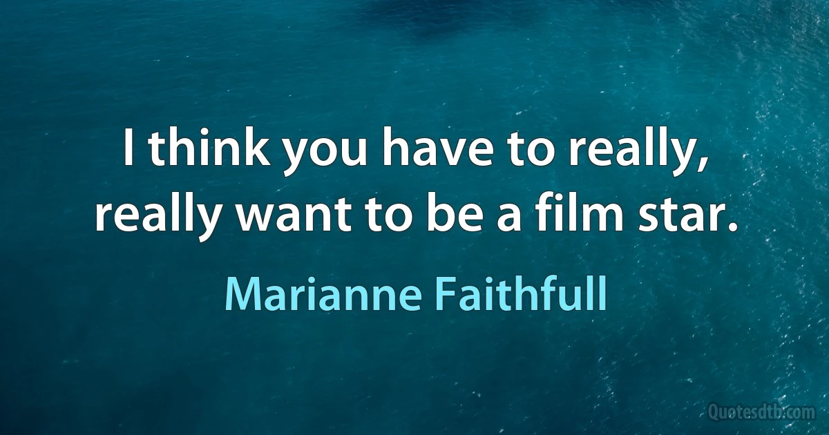 I think you have to really, really want to be a film star. (Marianne Faithfull)