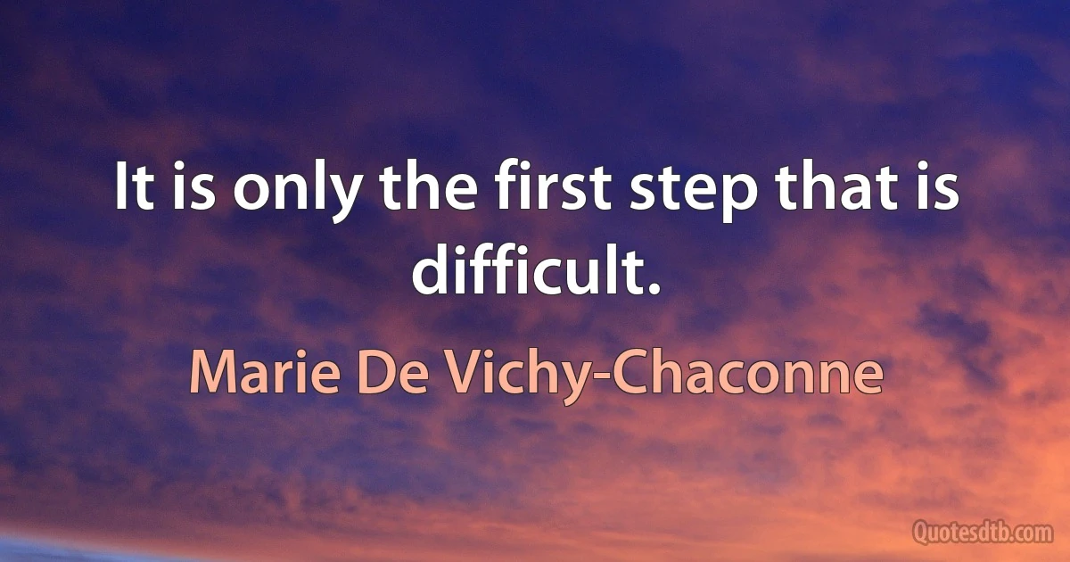 It is only the first step that is difficult. (Marie De Vichy-Chaconne)