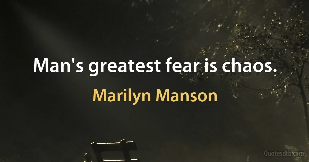 Man's greatest fear is chaos. (Marilyn Manson)