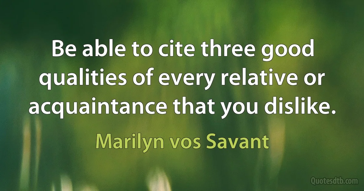 Be able to cite three good qualities of every relative or acquaintance that you dislike. (Marilyn vos Savant)