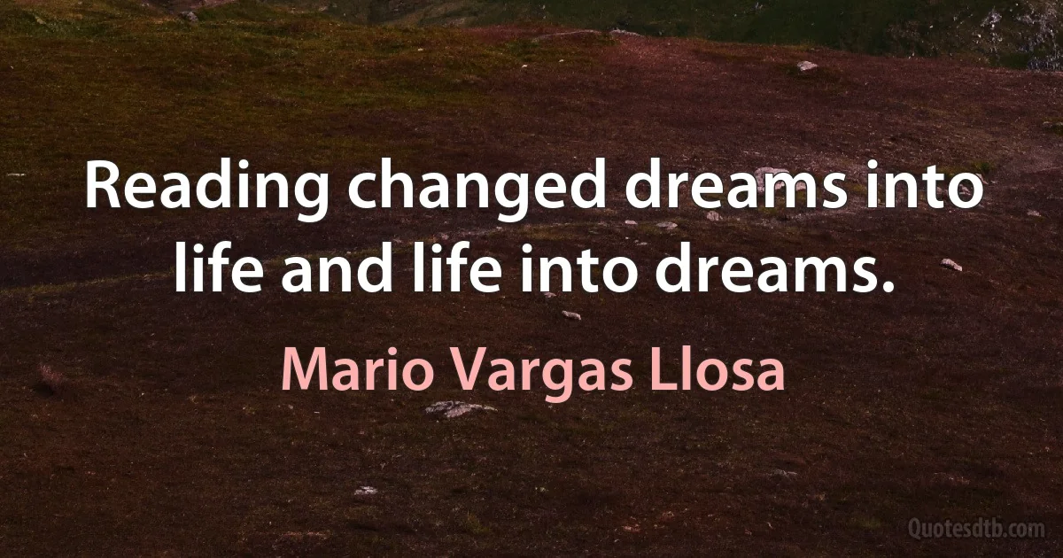 Reading changed dreams into life and life into dreams. (Mario Vargas Llosa)