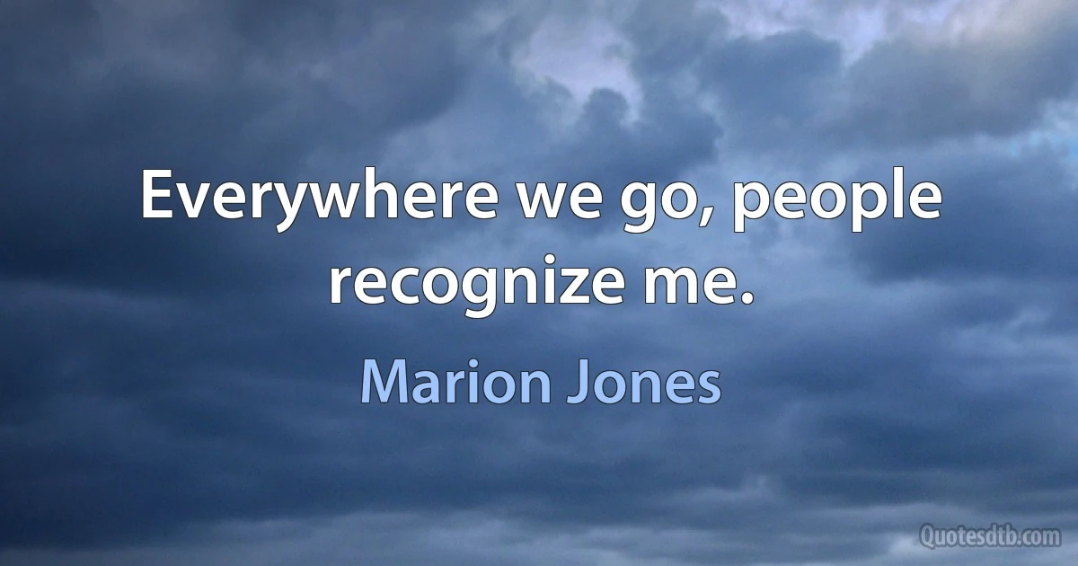 Everywhere we go, people recognize me. (Marion Jones)