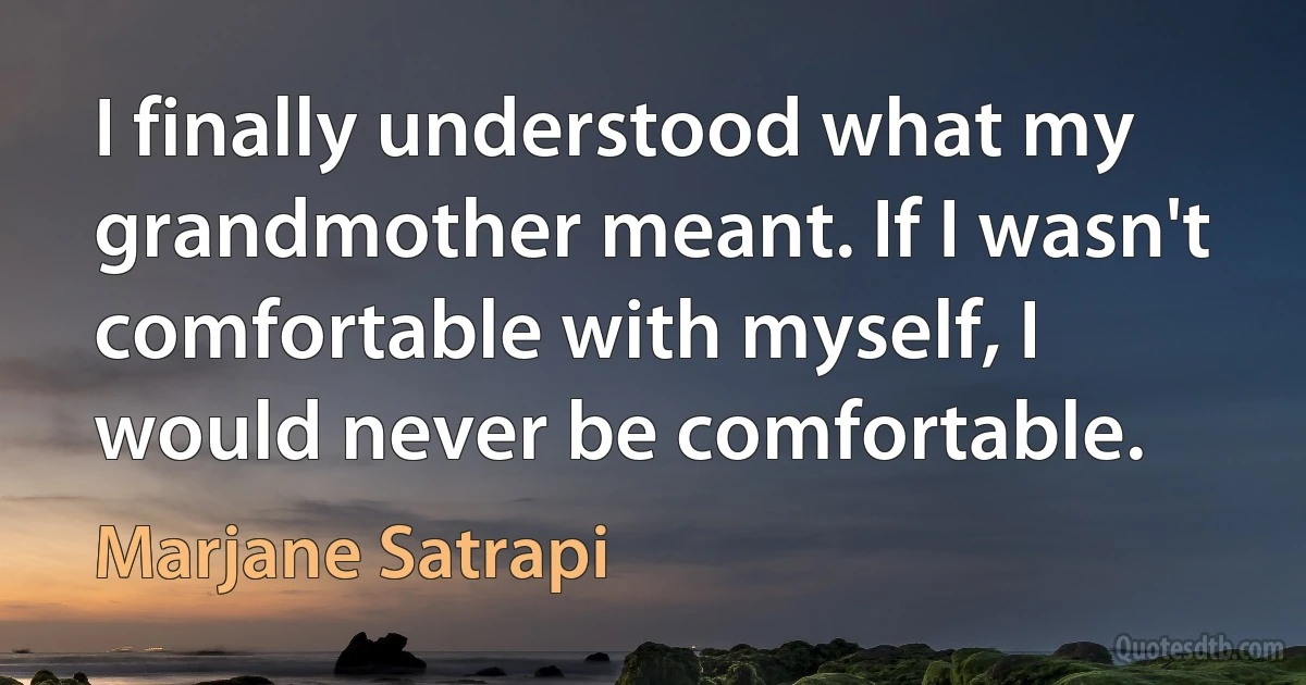 I finally understood what my grandmother meant. If I wasn't comfortable with myself, I would never be comfortable. (Marjane Satrapi)