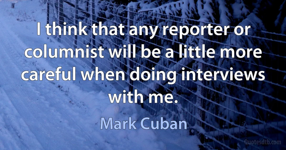 I think that any reporter or columnist will be a little more careful when doing interviews with me. (Mark Cuban)