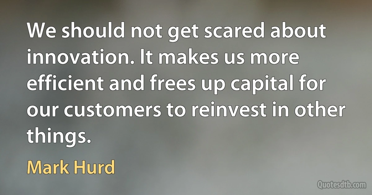 We should not get scared about innovation. It makes us more efficient and frees up capital for our customers to reinvest in other things. (Mark Hurd)