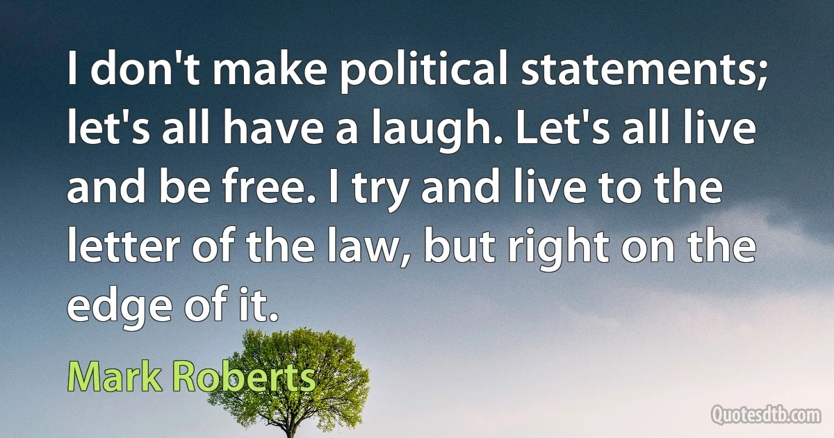 I don't make political statements; let's all have a laugh. Let's all live and be free. I try and live to the letter of the law, but right on the edge of it. (Mark Roberts)