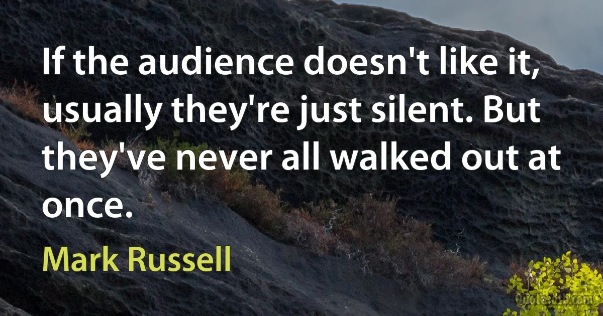 If the audience doesn't like it, usually they're just silent. But they've never all walked out at once. (Mark Russell)