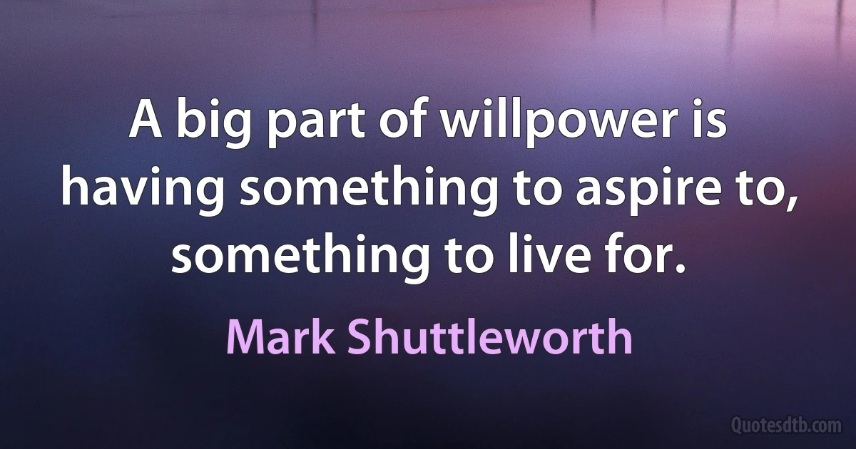 A big part of willpower is having something to aspire to, something to live for. (Mark Shuttleworth)