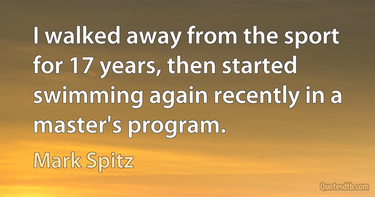 I walked away from the sport for 17 years, then started swimming again recently in a master's program. (Mark Spitz)