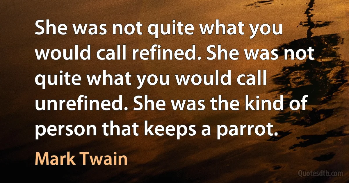 She was not quite what you would call refined. She was not quite what you would call unrefined. She was the kind of person that keeps a parrot. (Mark Twain)