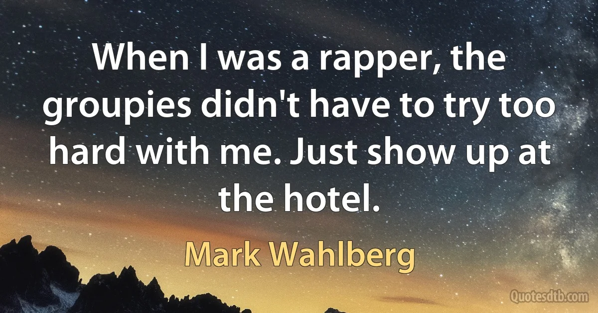 When I was a rapper, the groupies didn't have to try too hard with me. Just show up at the hotel. (Mark Wahlberg)