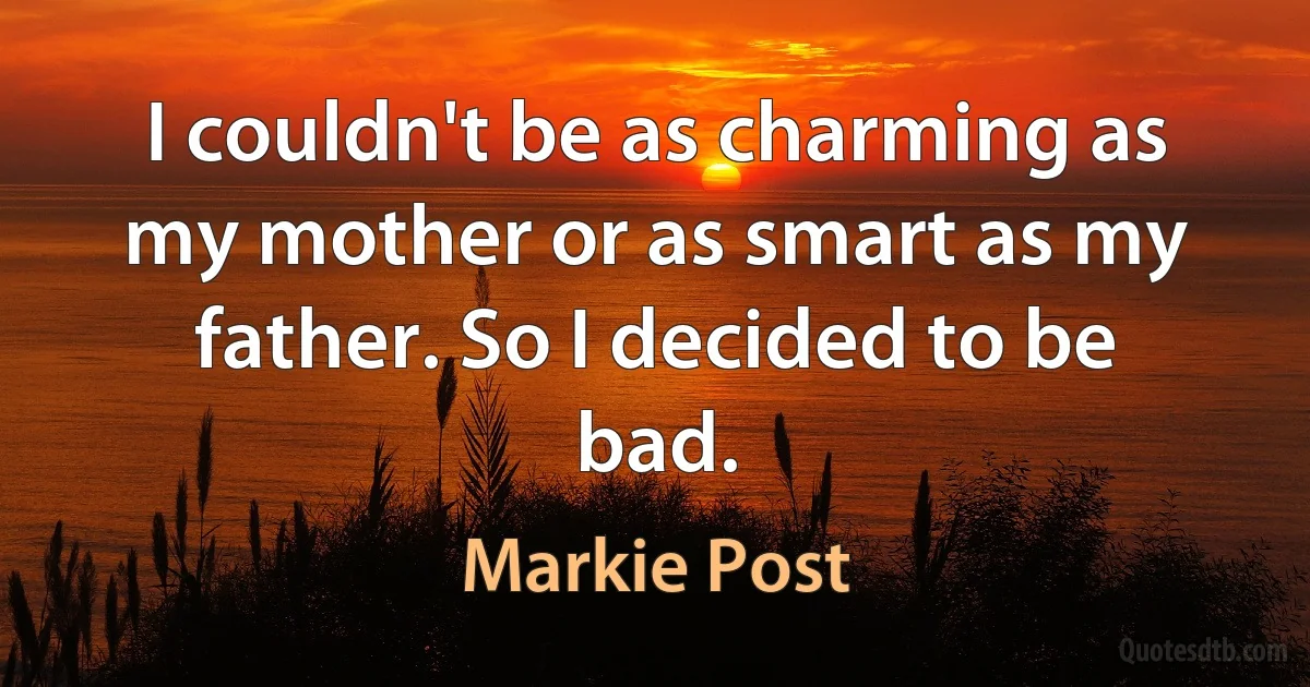 I couldn't be as charming as my mother or as smart as my father. So I decided to be bad. (Markie Post)