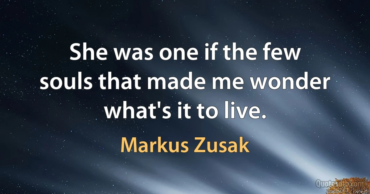 She was one if the few souls that made me wonder what's it to live. (Markus Zusak)