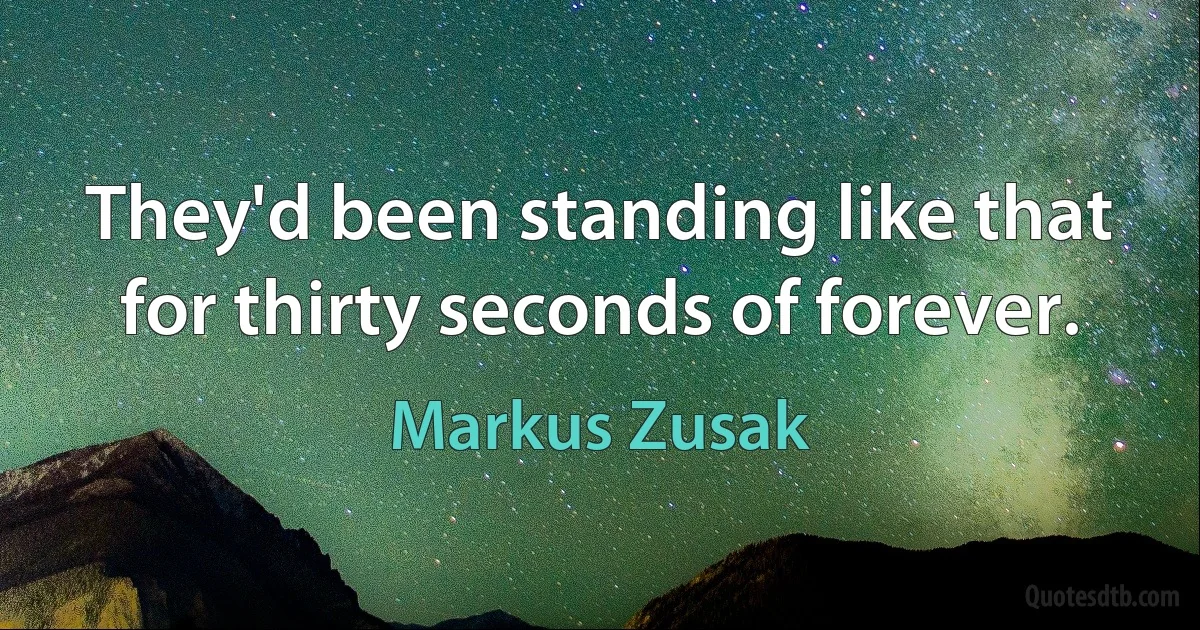 They'd been standing like that for thirty seconds of forever. (Markus Zusak)