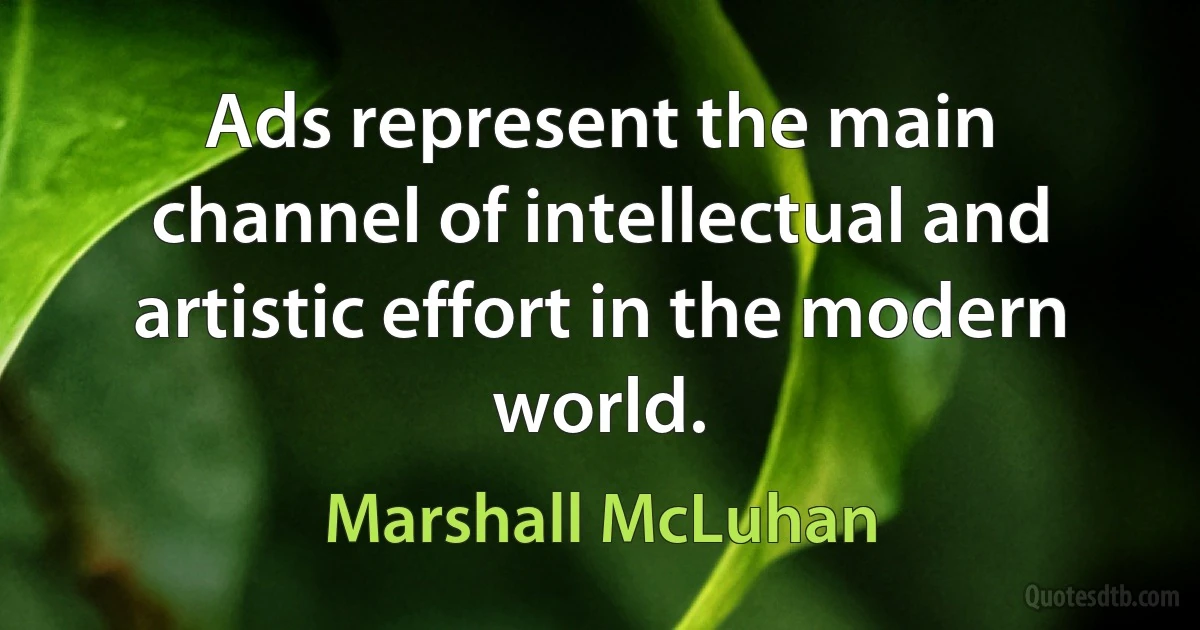 Ads represent the main channel of intellectual and artistic effort in the modern world. (Marshall McLuhan)