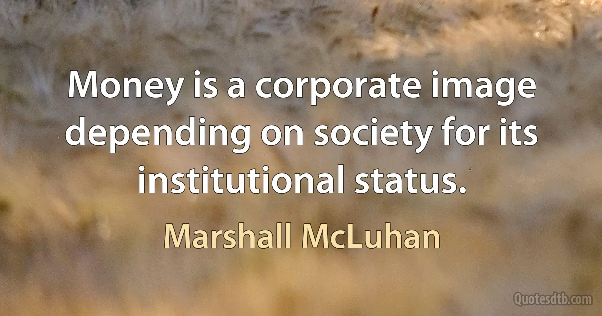 Money is a corporate image depending on society for its institutional status. (Marshall McLuhan)