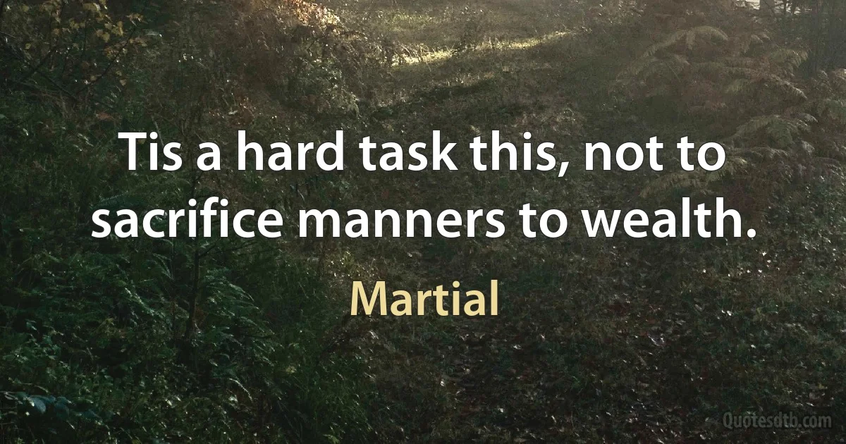 Tis a hard task this, not to sacrifice manners to wealth. (Martial)