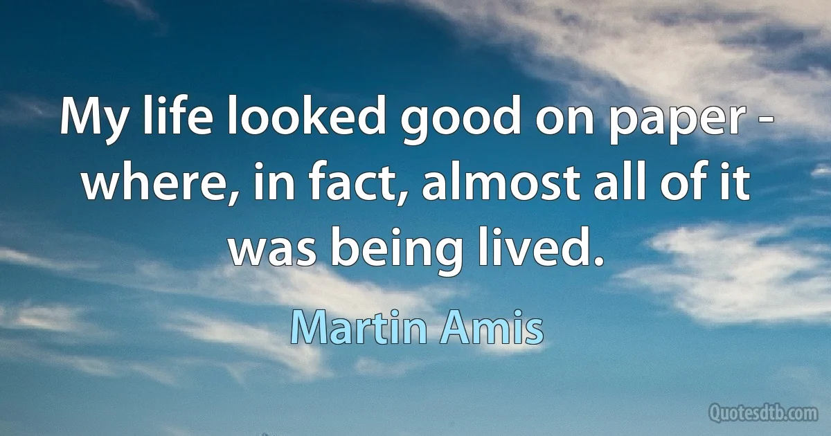 My life looked good on paper - where, in fact, almost all of it was being lived. (Martin Amis)