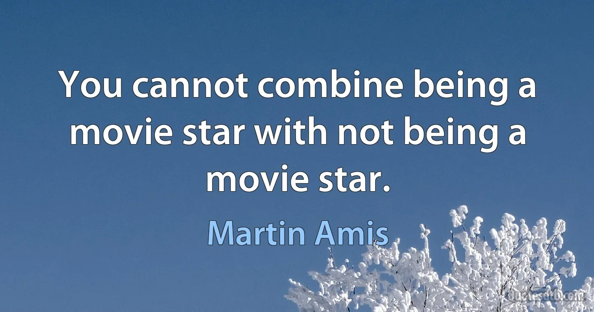 You cannot combine being a movie star with not being a movie star. (Martin Amis)