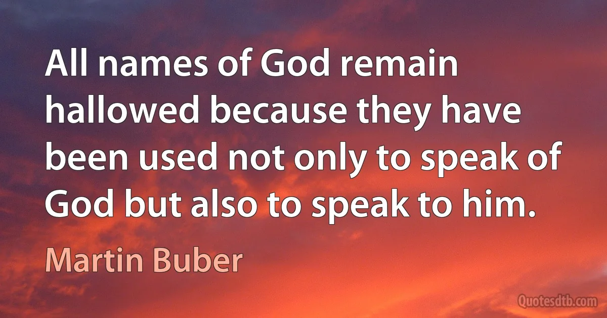 All names of God remain hallowed because they have been used not only to speak of God but also to speak to him. (Martin Buber)