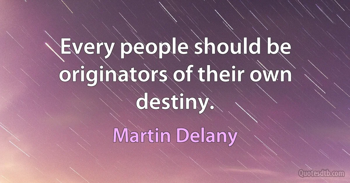 Every people should be originators of their own destiny. (Martin Delany)