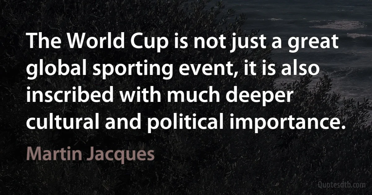 The World Cup is not just a great global sporting event, it is also inscribed with much deeper cultural and political importance. (Martin Jacques)