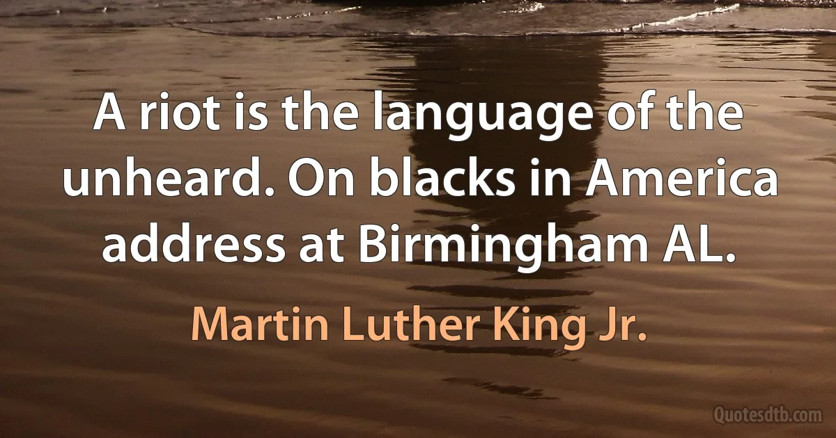 A riot is the language of the unheard. On blacks in America address at Birmingham AL. (Martin Luther King Jr.)