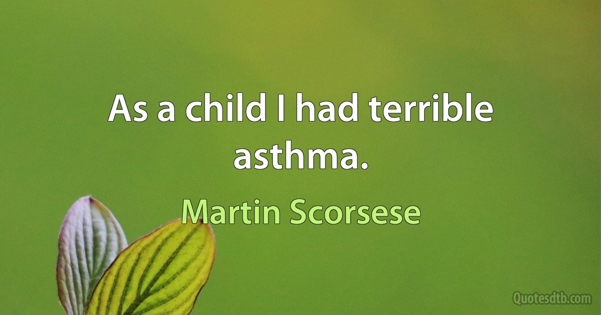 As a child I had terrible asthma. (Martin Scorsese)