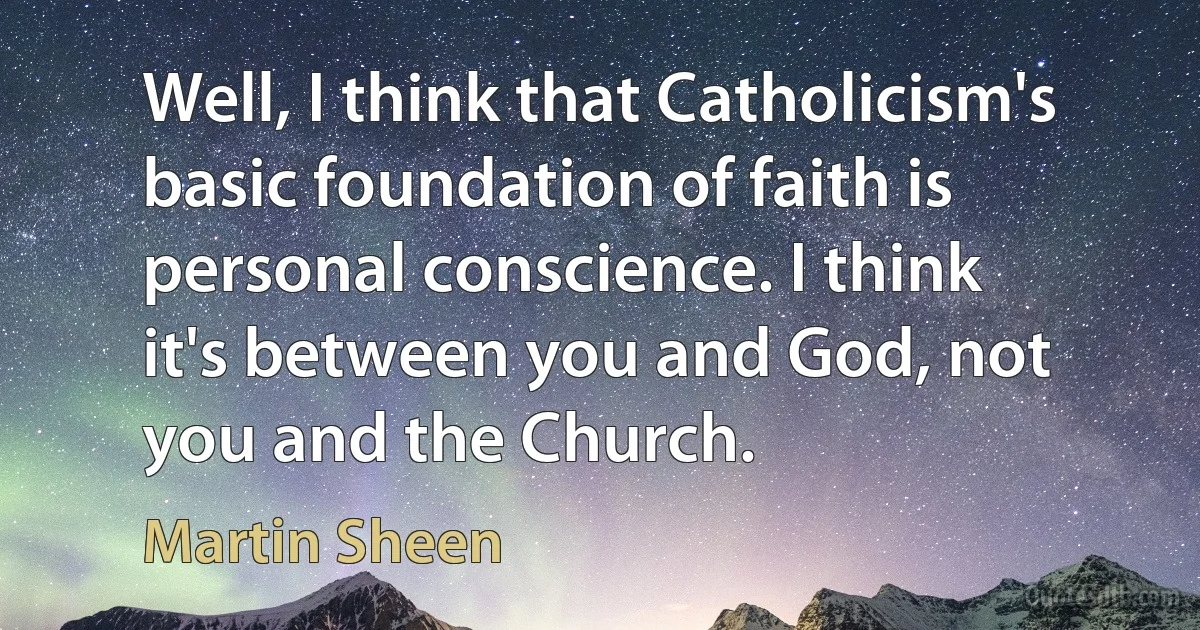 Well, I think that Catholicism's basic foundation of faith is personal conscience. I think it's between you and God, not you and the Church. (Martin Sheen)