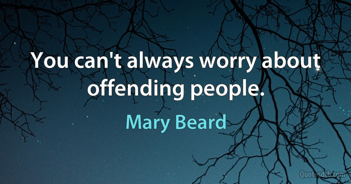 You can't always worry about offending people. (Mary Beard)