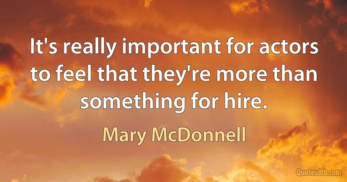 It's really important for actors to feel that they're more than something for hire. (Mary McDonnell)