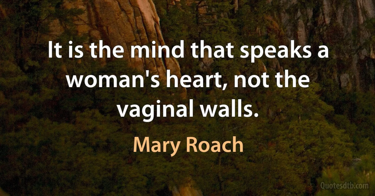 It is the mind that speaks a woman's heart, not the vaginal walls. (Mary Roach)