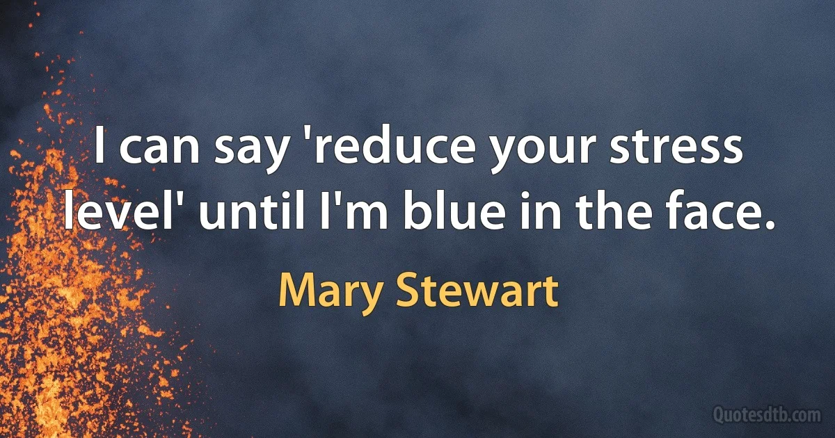 I can say 'reduce your stress level' until I'm blue in the face. (Mary Stewart)