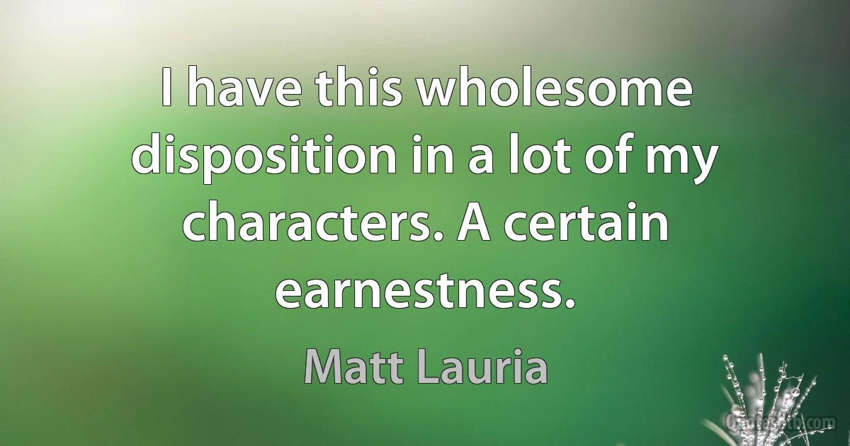 I have this wholesome disposition in a lot of my characters. A certain earnestness. (Matt Lauria)