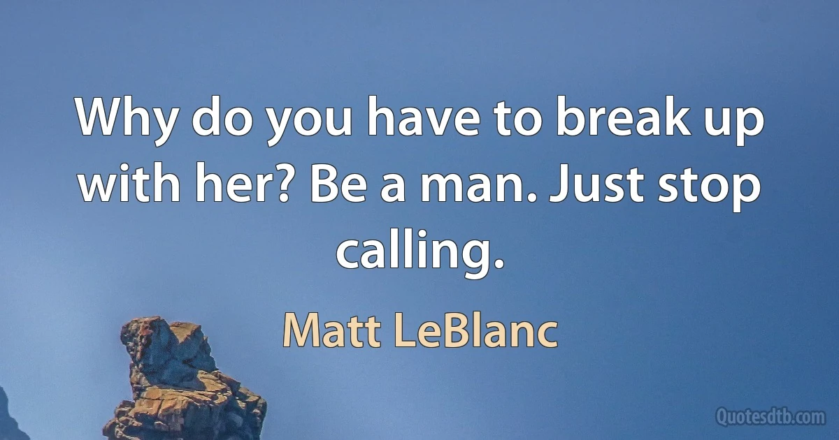 Why do you have to break up with her? Be a man. Just stop calling. (Matt LeBlanc)