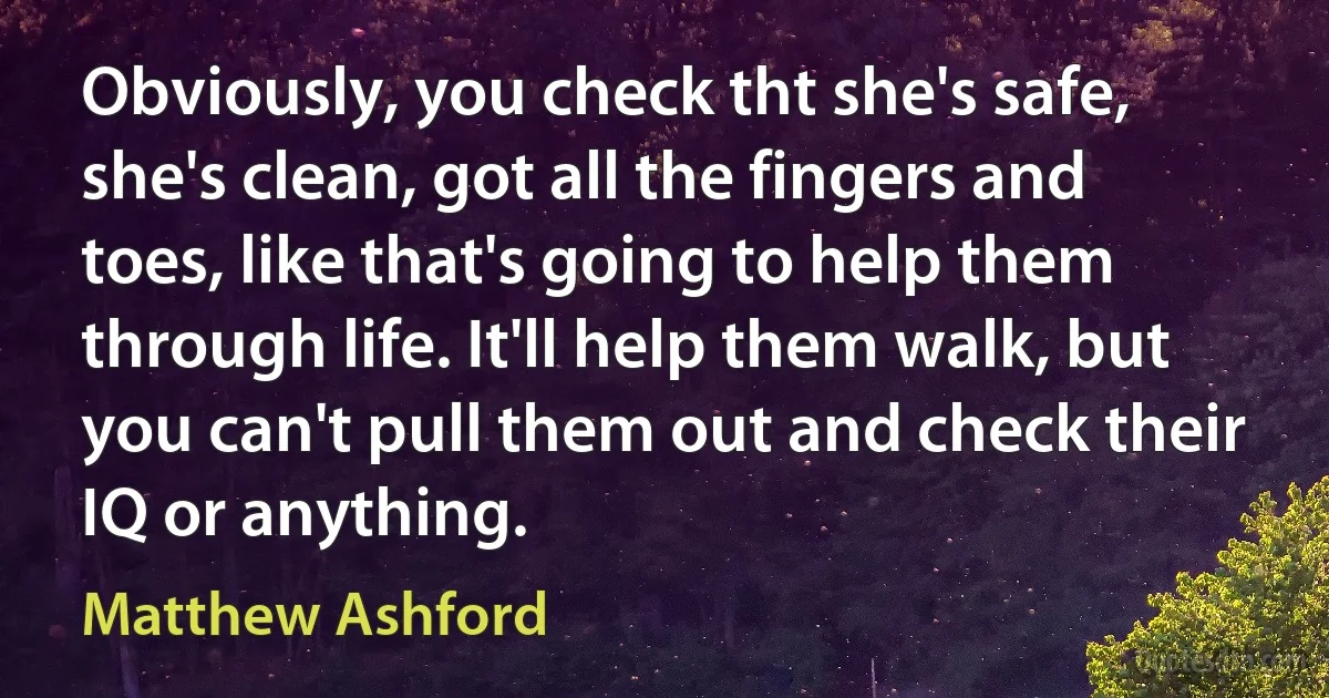 Obviously, you check tht she's safe, she's clean, got all the fingers and toes, like that's going to help them through life. It'll help them walk, but you can't pull them out and check their IQ or anything. (Matthew Ashford)