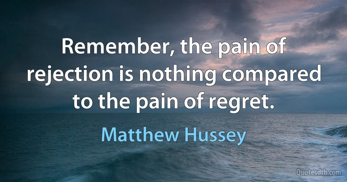 Remember, the pain of rejection is nothing compared to the pain of regret. (Matthew Hussey)