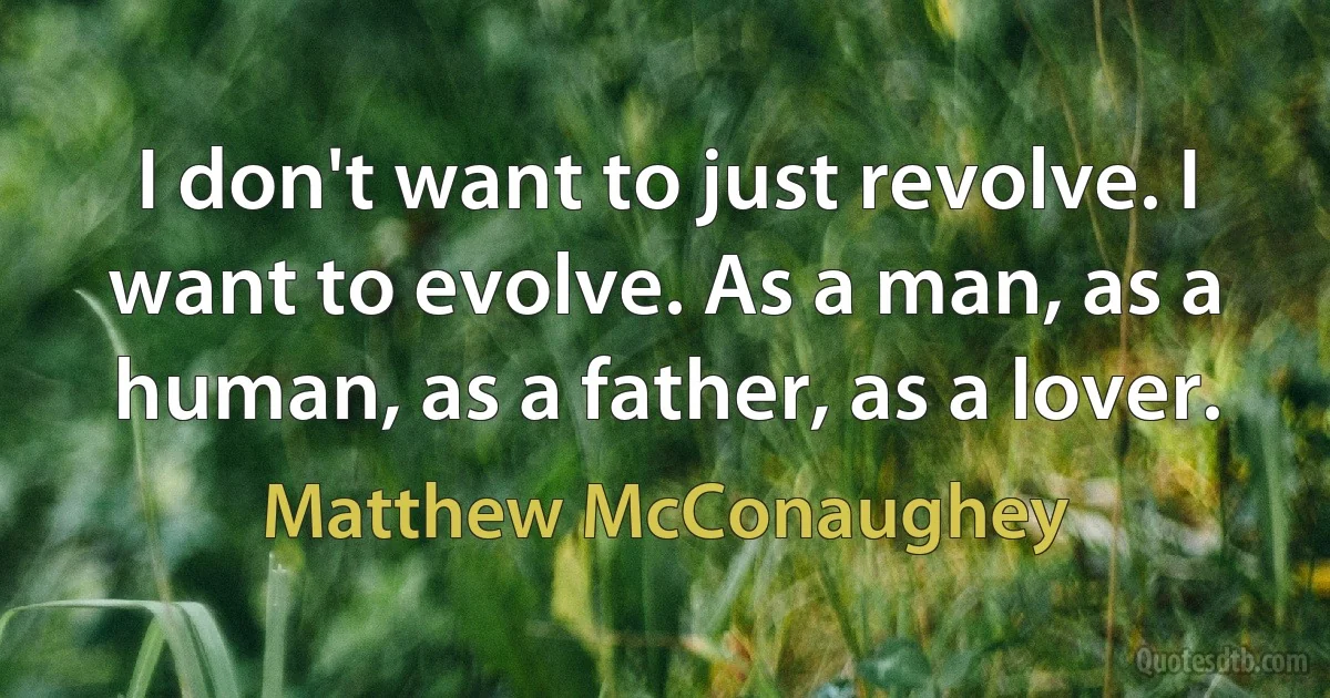 I don't want to just revolve. I want to evolve. As a man, as a human, as a father, as a lover. (Matthew McConaughey)