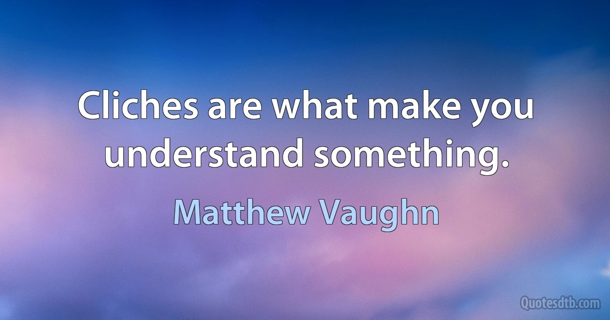 Cliches are what make you understand something. (Matthew Vaughn)