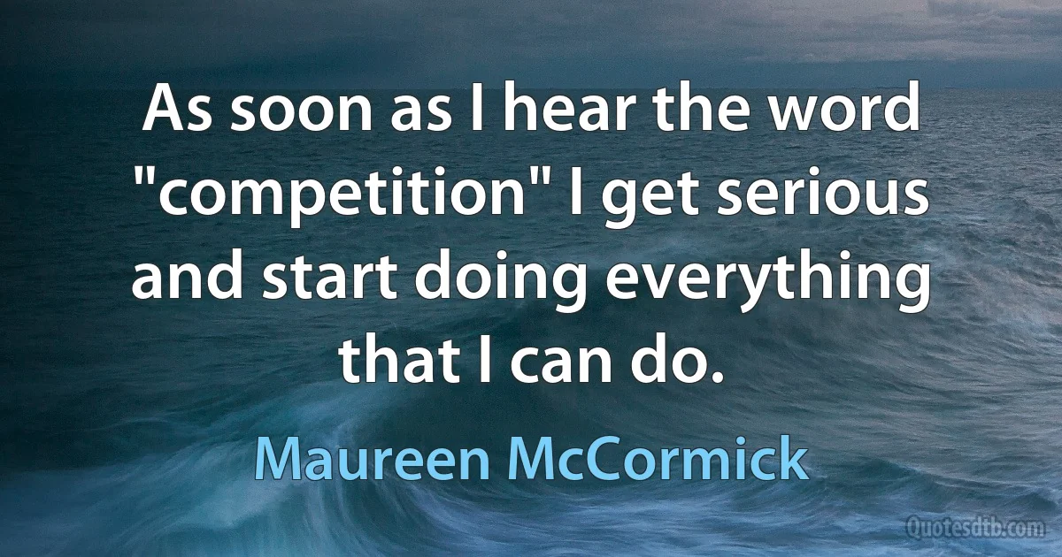 As soon as I hear the word "competition" I get serious and start doing everything that I can do. (Maureen McCormick)