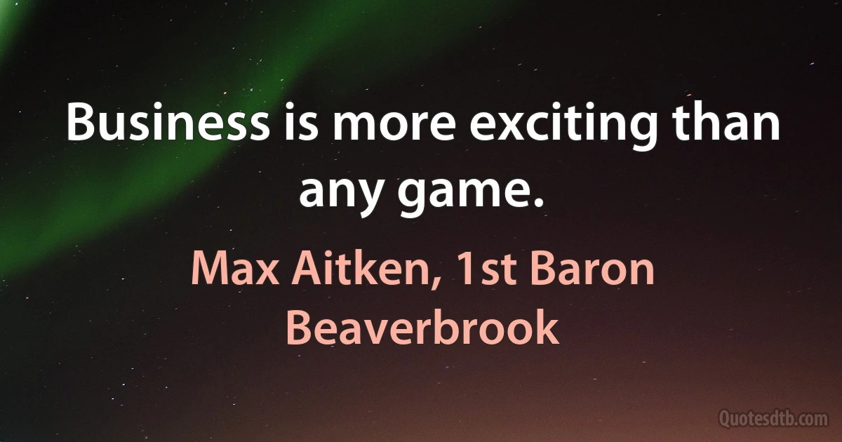 Business is more exciting than any game. (Max Aitken, 1st Baron Beaverbrook)