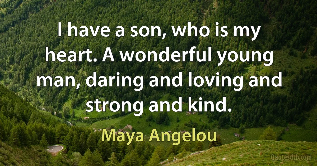 I have a son, who is my heart. A wonderful young man, daring and loving and strong and kind. (Maya Angelou)