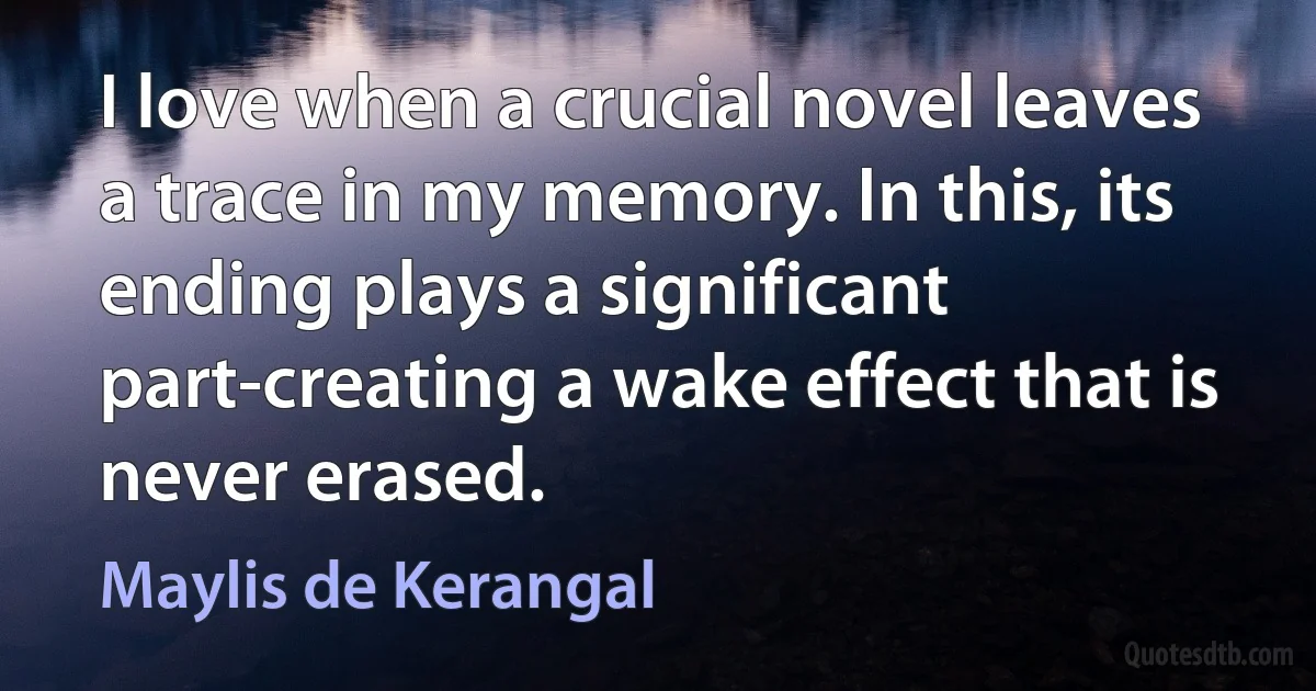 I love when a crucial novel leaves a trace in my memory. In this, its ending plays a significant part-creating a wake effect that is never erased. (Maylis de Kerangal)