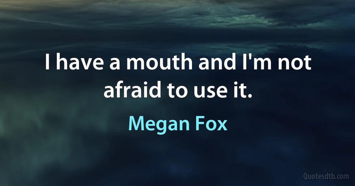 I have a mouth and I'm not afraid to use it. (Megan Fox)