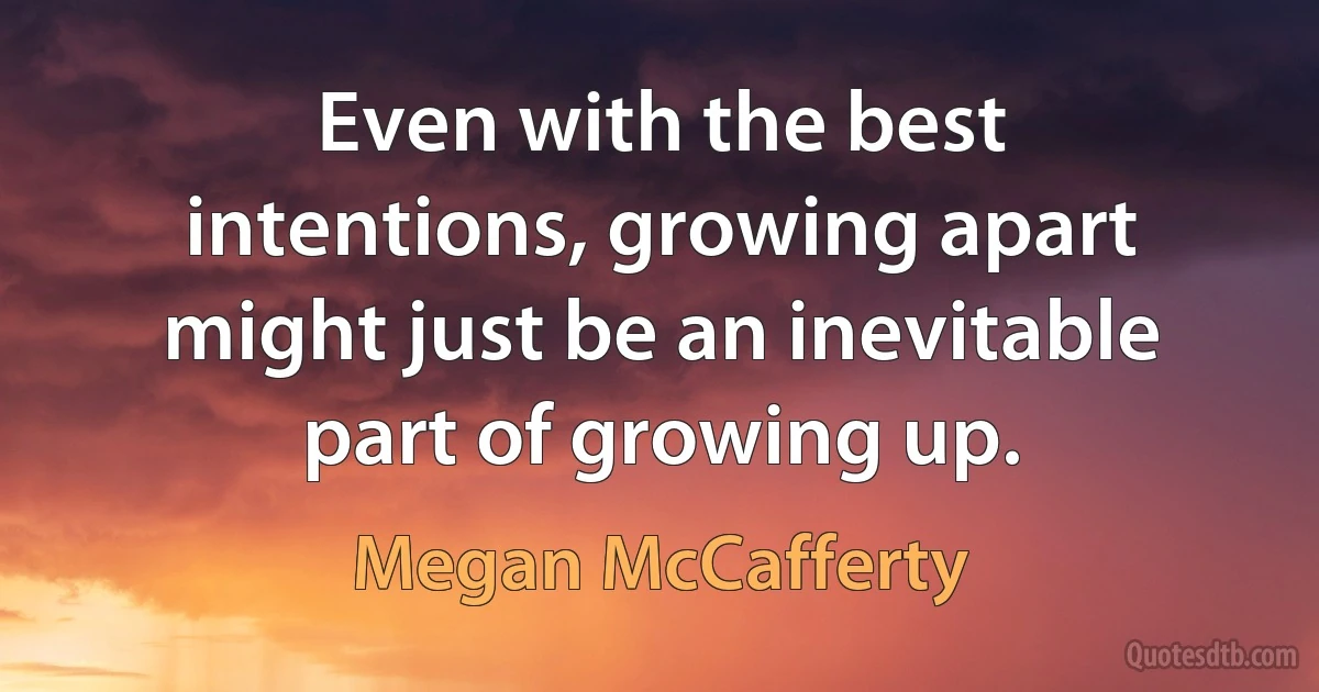 Even with the best intentions, growing apart might just be an inevitable part of growing up. (Megan McCafferty)