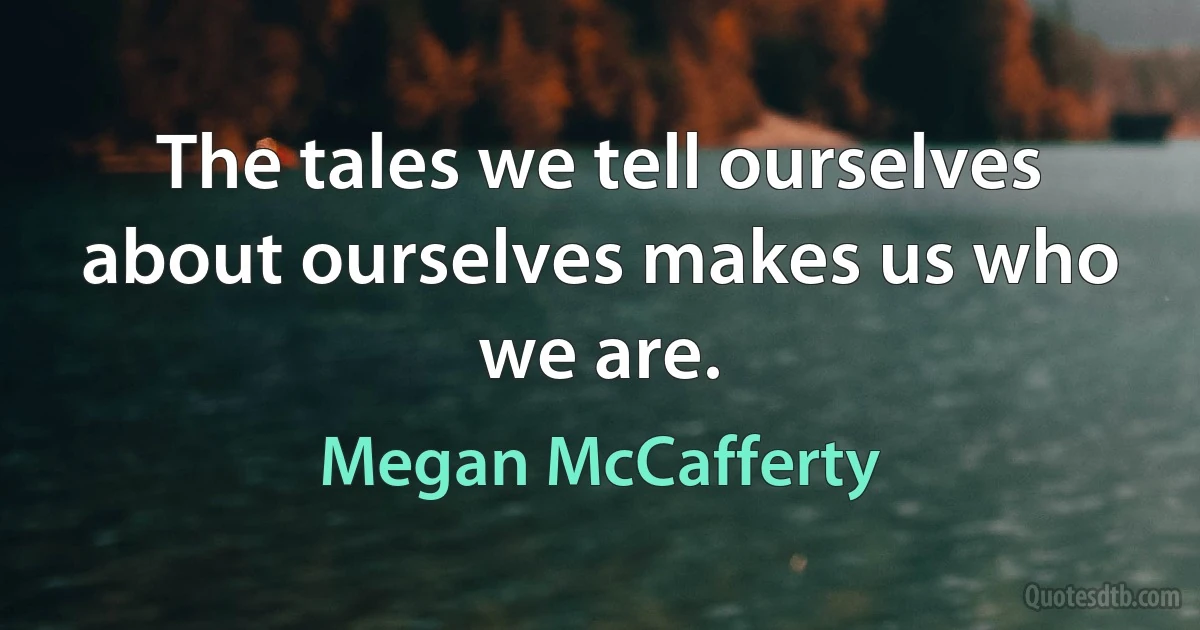 The tales we tell ourselves about ourselves makes us who we are. (Megan McCafferty)