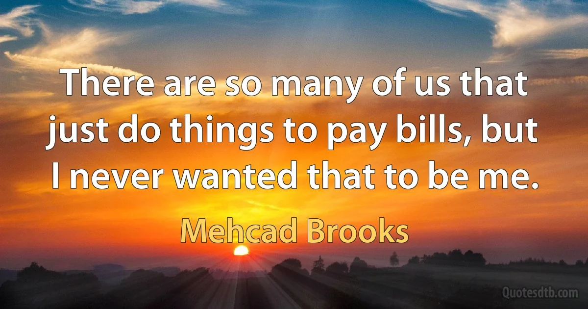 There are so many of us that just do things to pay bills, but I never wanted that to be me. (Mehcad Brooks)