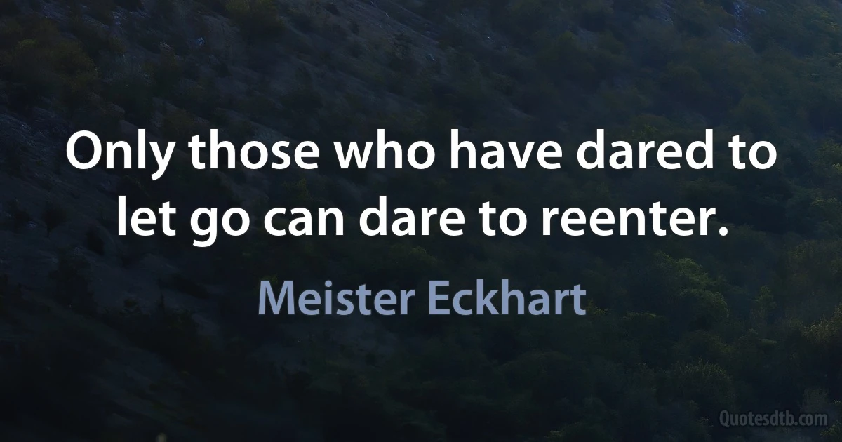 Only those who have dared to let go can dare to reenter. (Meister Eckhart)